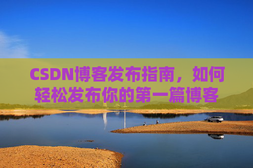 CSDN博客发布指南，如何轻松发布你的第一篇博客